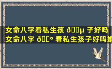 女命八字看私生孩 🌵 子好吗「女命八字 🌺 看私生孩子好吗婚姻」